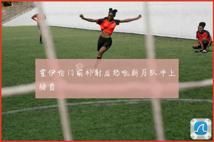 霍伊伦门前补射后怒吼新月队冲上榜首