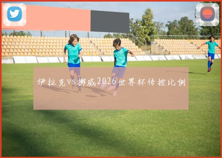 伊拉克vs挪威2026世界杯传控比例