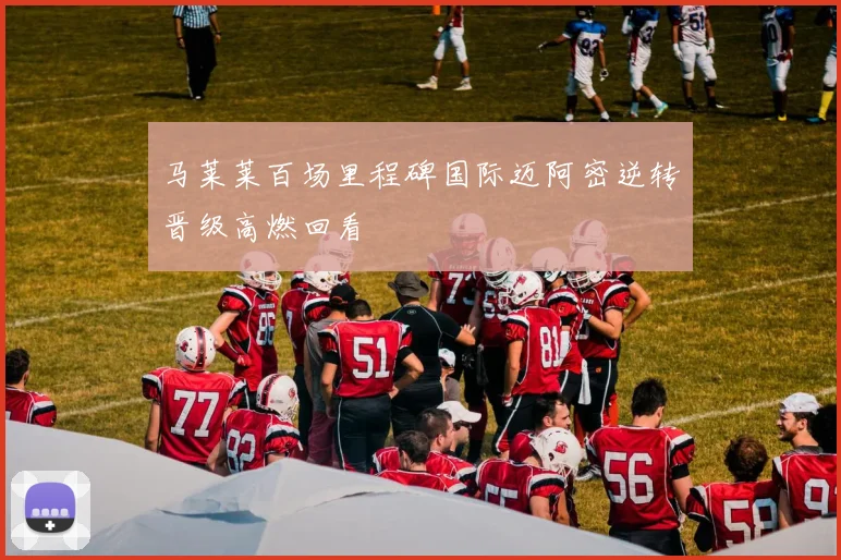 马莱莱百场里程碑国际迈阿密逆转晋级高燃回看