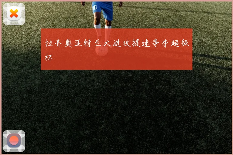 拉齐奥亚特兰大进攻提速争夺超级杯