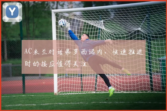 AC米兰对话弗罗西诺内,快速推进时的接应值得关注