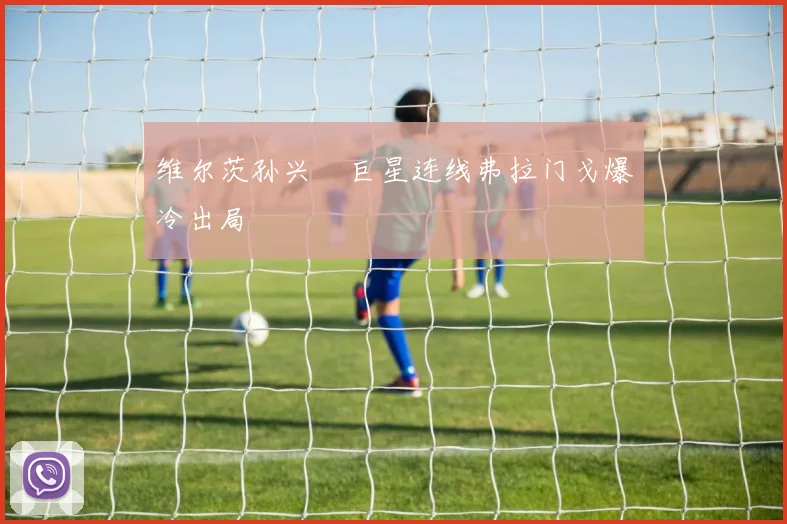 维尔茨孙兴慜巨星连线弗拉门戈爆冷出局