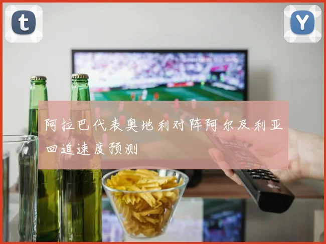 阿拉巴代表奥地利对阵阿尔及利亚回追速度预测