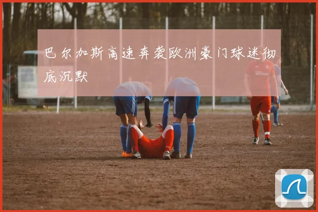 巴尔加斯高速奔袭欧洲豪门球迷彻底沉默