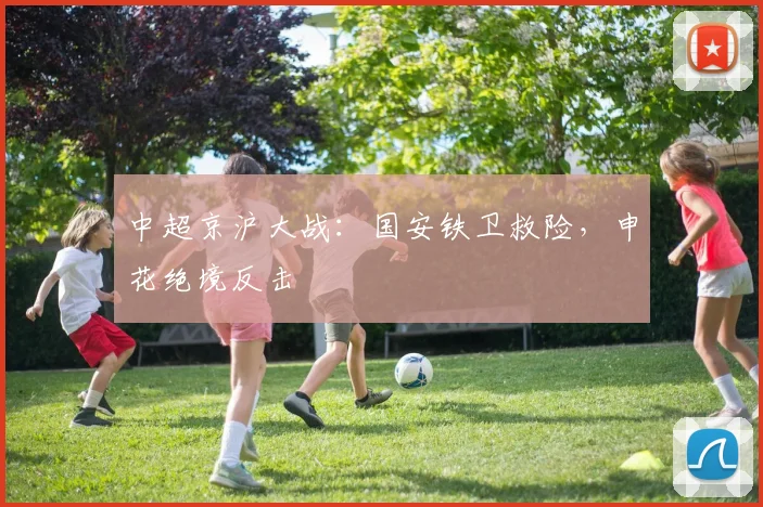 中超京沪大战:国安铁卫救险,申花绝境反击