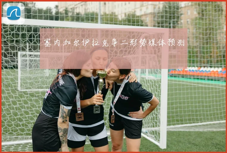 塞内加尔伊拉克争二形势媒体预测