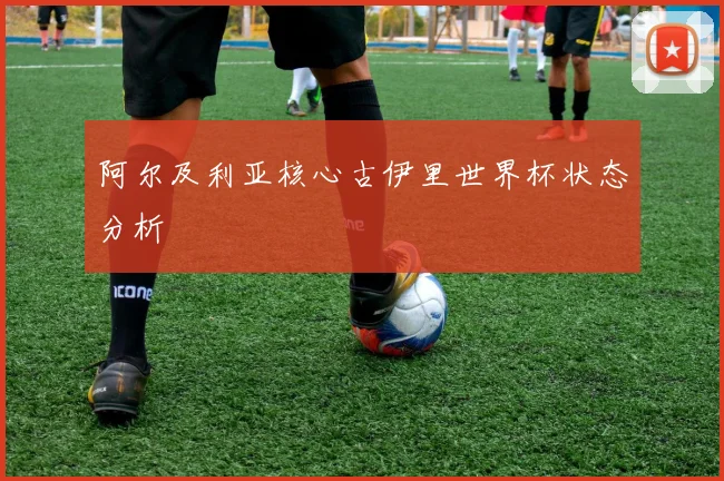 阿尔及利亚核心古伊里世界杯状态分析