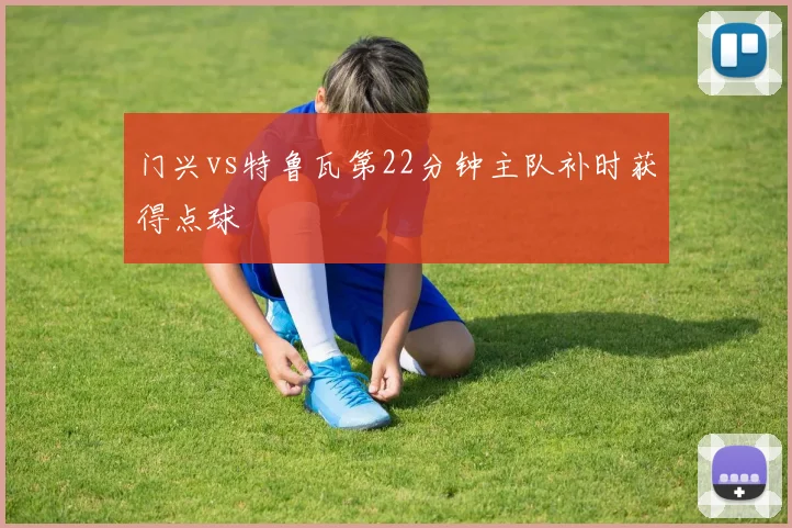 门兴vs特鲁瓦第22分钟主队补时获得点球
