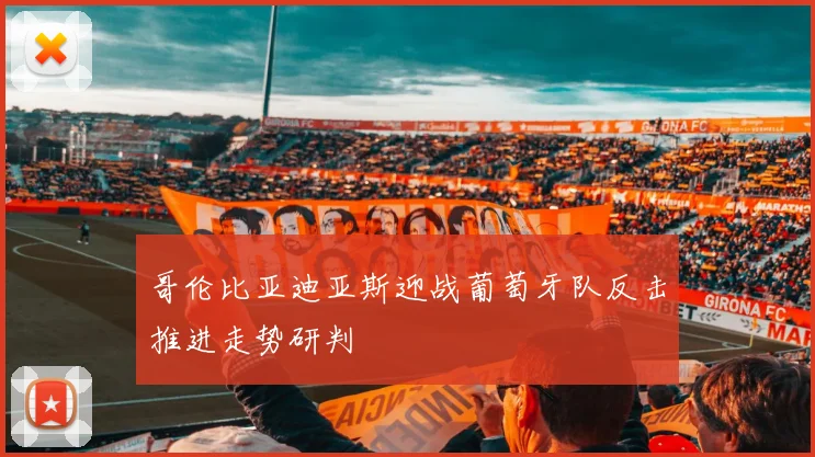 哥伦比亚迪亚斯迎战葡萄牙队反击推进走势研判