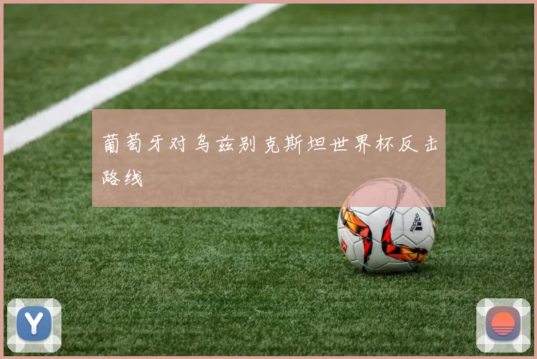 葡萄牙对乌兹别克斯坦世界杯反击路线