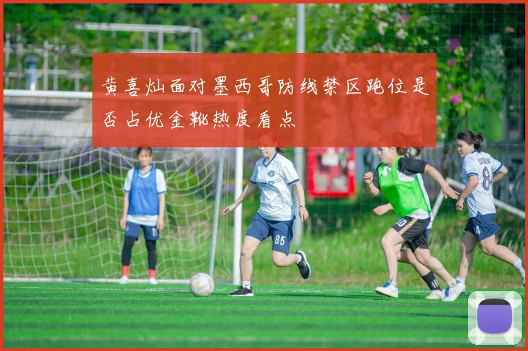 黄喜灿面对墨西哥防线禁区跑位是否占优金靴热度看点