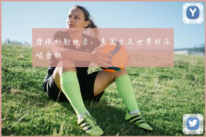 摩根补射绝杀，美国女足世界杯压哨晋级