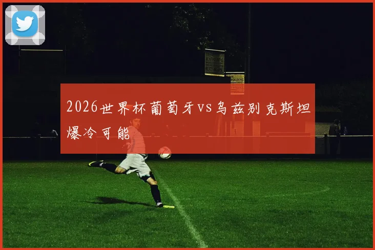 2026世界杯葡萄牙vs乌兹别克斯坦爆冷可能