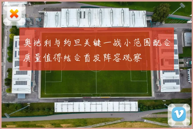 奥地利与约旦关键一战小范围配合质量值得结合首发阵容观察
