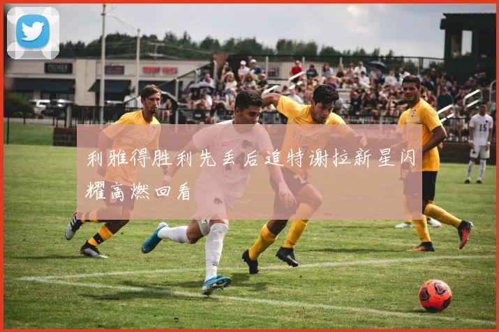 利雅得胜利先丢后追特谢拉新星闪耀高燃回看