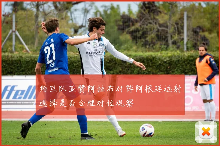 约旦队亚赞阿拉布对阵阿根廷远射选择是否合理对位观察