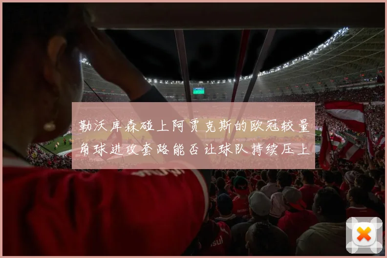 勒沃库森碰上阿贾克斯的欧冠较量角球进攻套路能否让球队持续压上
