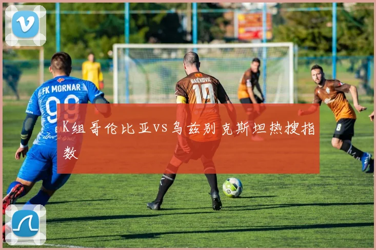 K组哥伦比亚vs乌兹别克斯坦热搜指数