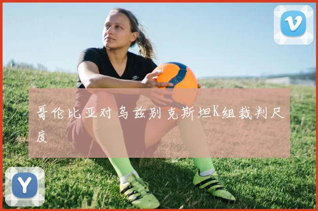 哥伦比亚对乌兹别克斯坦K组裁判尺度