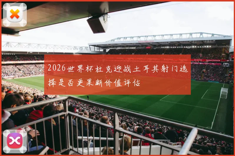 2026世界杯杜克迎战土耳其射门选择是否更果断价值评估