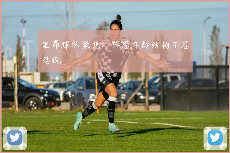 里昂球队聚焦：阵容年龄结构不容忽视