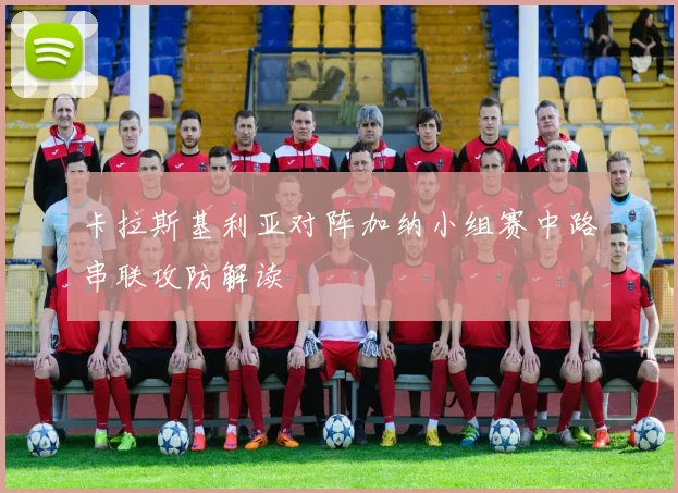 卡拉斯基利亚对阵加纳小组赛中路串联攻防解读