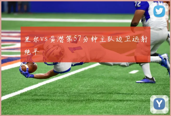 里尔vs黄潜第57分钟主队边卫远射绝平