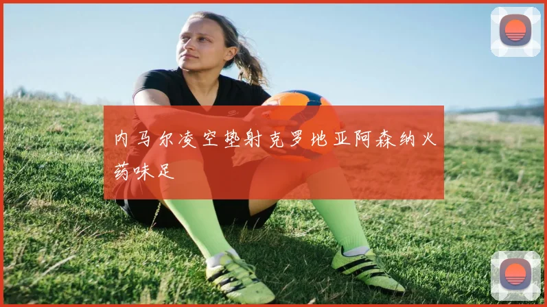 内马尔凌空垫射克罗地亚阿森纳火药味足