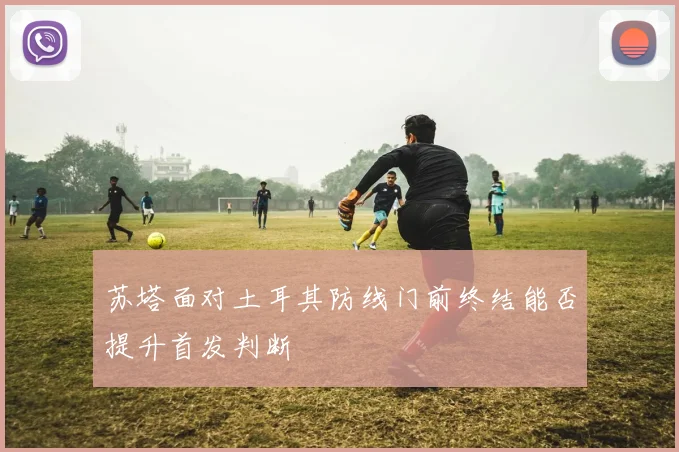 苏塔面对土耳其防线门前终结能否提升首发判断