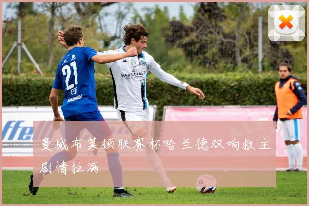 曼城布莱顿联赛杯哈兰德双响救主剧情拉满