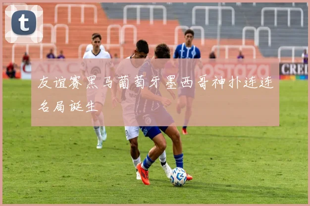 友谊赛黑马葡萄牙墨西哥神扑连连名局诞生
