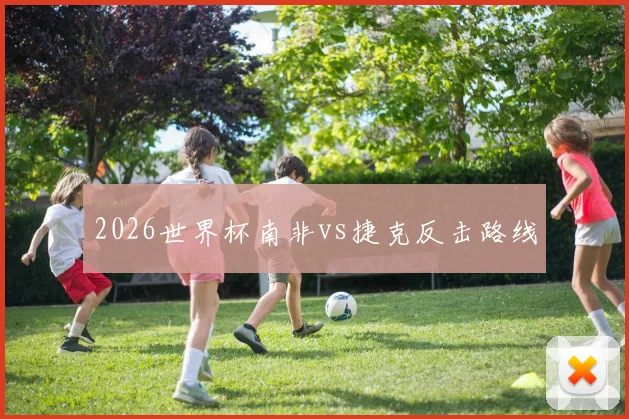 2026世界杯南非vs捷克反击路线