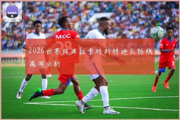 2026世界杯库拉索对科特迪瓦防线漏洞分析