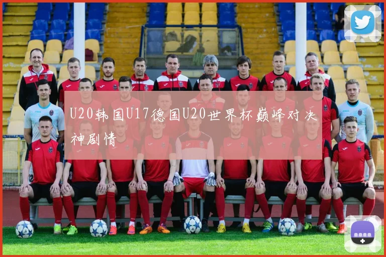 U20韩国U17德国U20世界杯巅峰对决神剧情