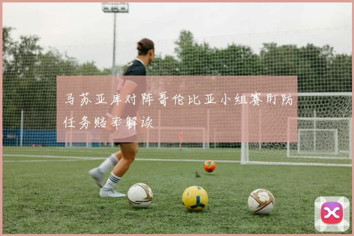 马苏亚库对阵哥伦比亚小组赛盯防任务赔率解读