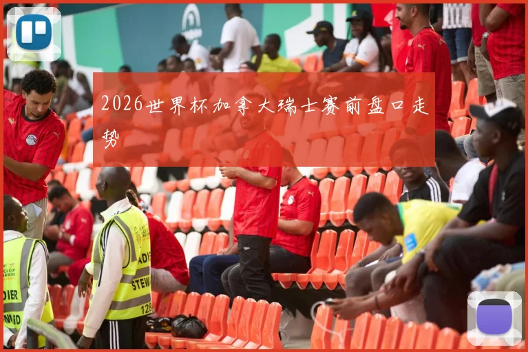 2026世界杯加拿大瑞士赛前盘口走势