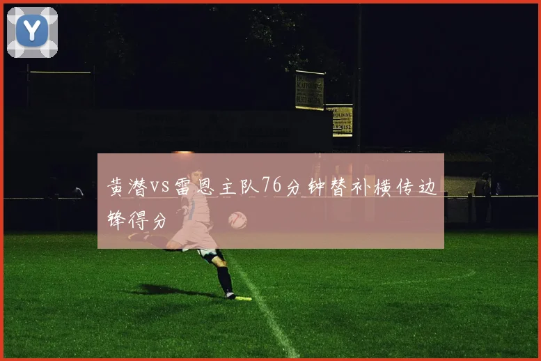 黄潜vs雷恩主队76分钟替补横传边锋得分