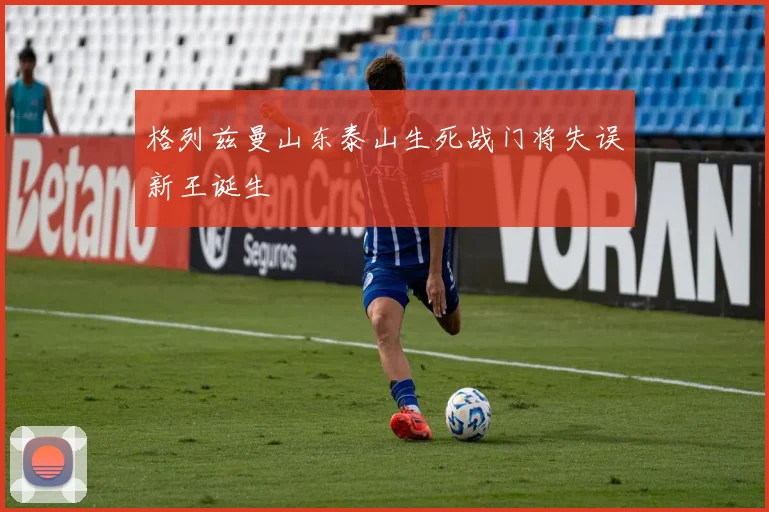 格列兹曼山东泰山生死战门将失误新王诞生