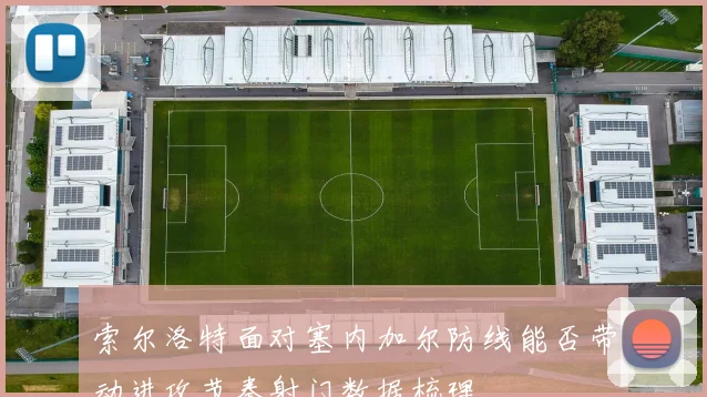 索尔洛特面对塞内加尔防线能否带动进攻节奏射门数据梳理
