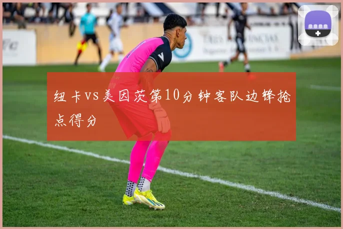 纽卡vs美因茨第10分钟客队边锋抢点得分