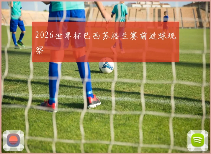 2026世界杯巴西苏格兰赛前进球观察