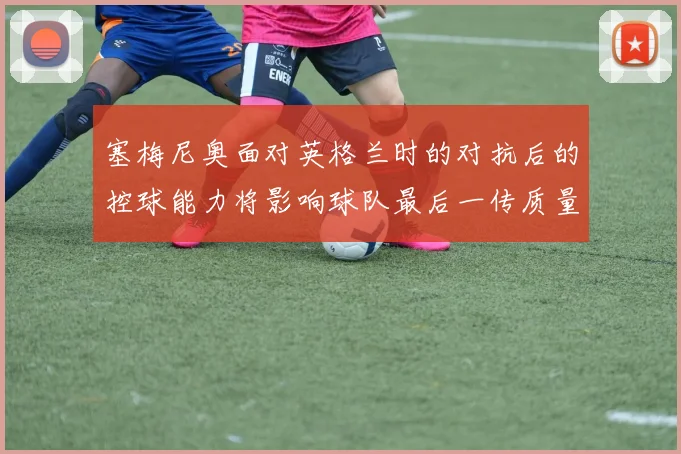 塞梅尼奥面对英格兰时的对抗后的控球能力将影响球队最后一传质量