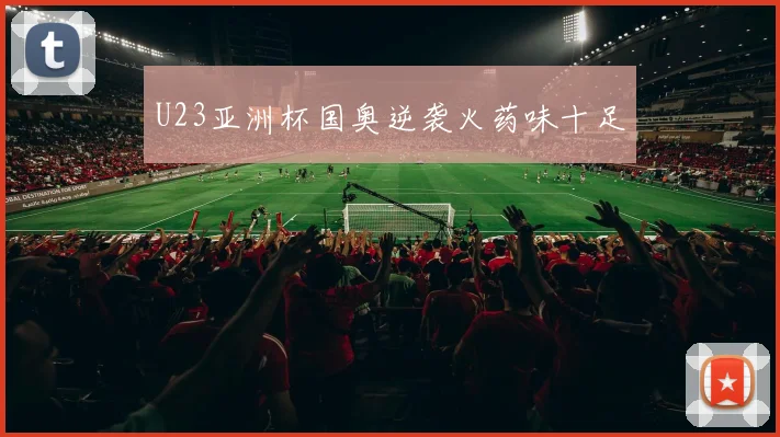 U23亚洲杯国奥逆袭火药味十足