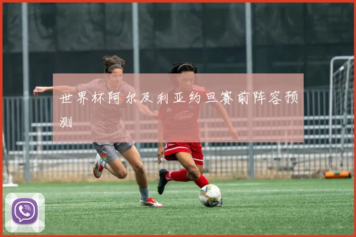 世界杯阿尔及利亚约旦赛前阵容预测