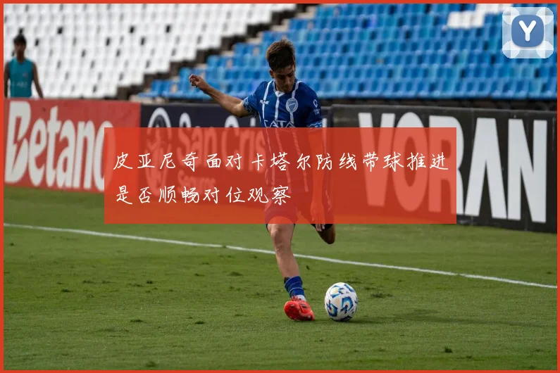 皮亚尼奇面对卡塔尔防线带球推进是否顺畅对位观察