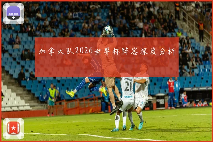 加拿大队2026世界杯阵容深度分析