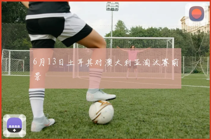 6月13日土耳其对澳大利亚淘汰赛前景
