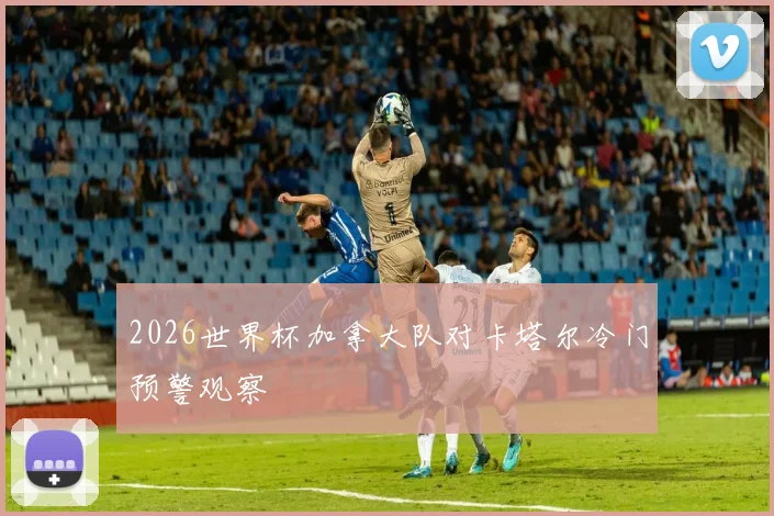 2026世界杯加拿大队对卡塔尔冷门预警观察