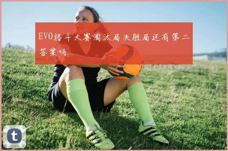 EVO格斗大赛淘汰局决胜局还有第二答案吗