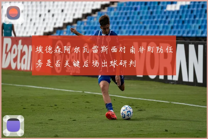 埃德森阿尔瓦雷斯面对南非盯防任务是否关键后场出球研判